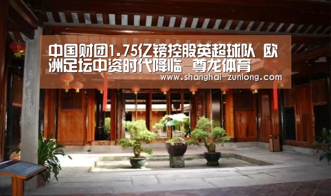 中国财团1.75亿镑控股英超球队 欧洲足坛中资时代降临-尊龙体育(图1) 尊龙体育直播